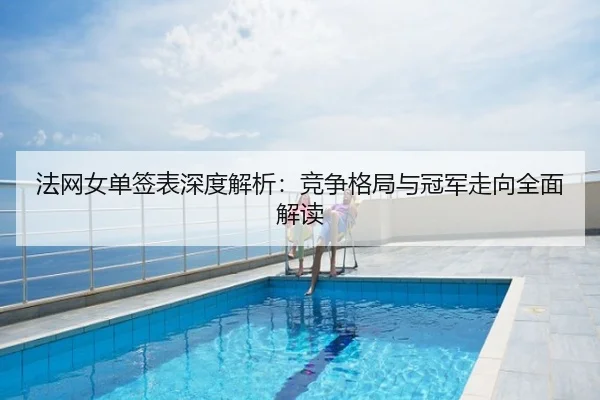 法网女单签表深度解析：竞争格局与冠军走向全面解读