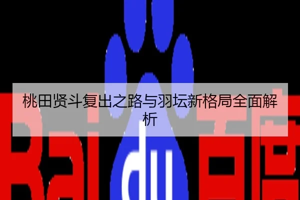 桃田贤斗复出之路与羽坛新格局全面解析