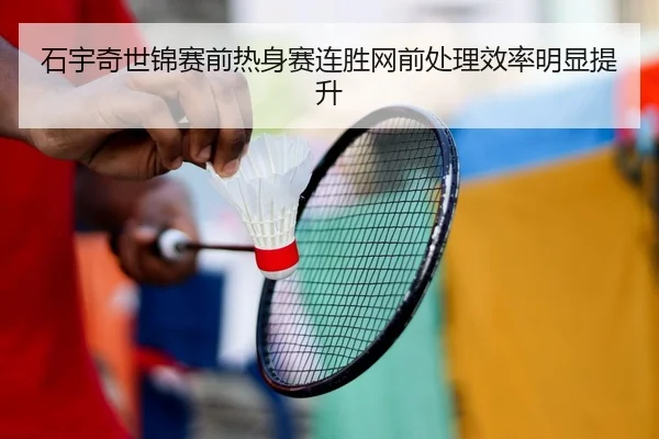 石宇奇世锦赛前热身赛连胜网前处理效率明显提升