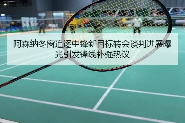 阿森纳冬窗追逐中锋新目标转会谈判进展曝光引发锋线补强热议