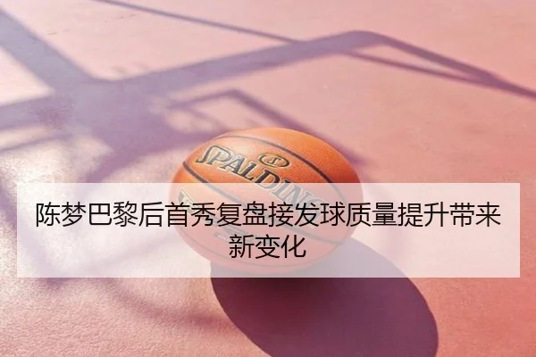 陈梦巴黎后首秀复盘接发球质量提升带来新变化