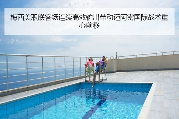 梅西美职联客场连续高效输出带动迈阿密国际战术重心前移