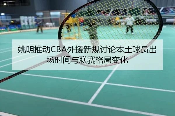 姚明推动CBA外援新规讨论本土球员出场时间与联赛格局变化
