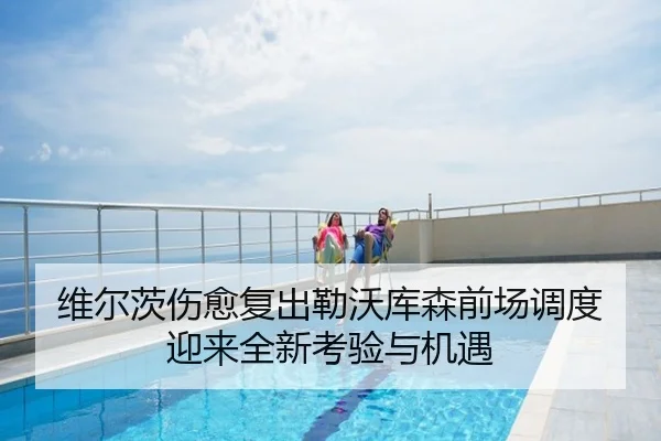 维尔茨伤愈复出勒沃库森前场调度迎来全新考验与机遇